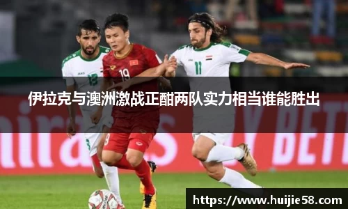 伊拉克与澳洲激战正酣两队实力相当谁能胜出